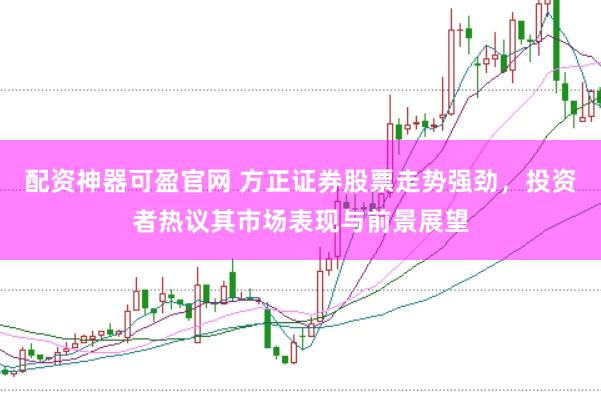 配资神器可盈官网 方正证券股票走势强劲，投资者热议其市场表现与前景展望
