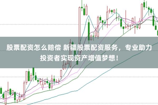 股票配资怎么赔偿 新疆股票配资服务，专业助力投资者实现资产增值梦想！
