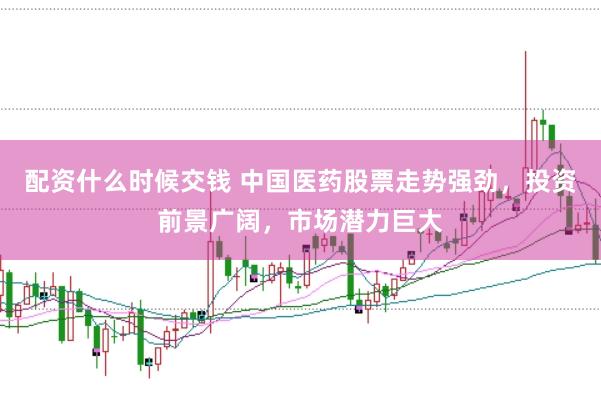配资什么时候交钱 中国医药股票走势强劲，投资前景广阔，市场潜力巨大