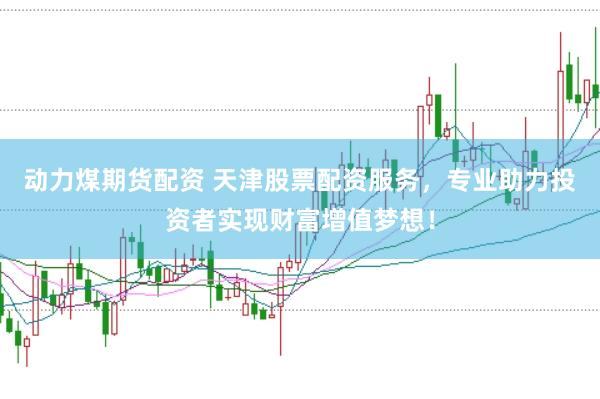 动力煤期货配资 天津股票配资服务，专业助力投资者实现财富增值梦想！