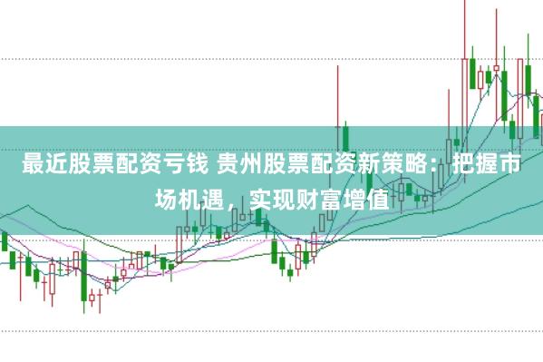 最近股票配资亏钱 贵州股票配资新策略：把握市场机遇，实现财富增值