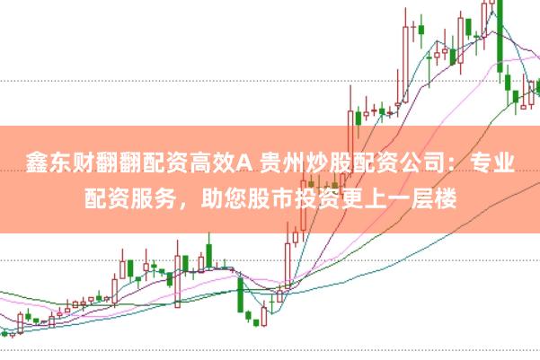 鑫东财翻翻配资高效A 贵州炒股配资公司：专业配资服务，助您股市投资更上一层楼