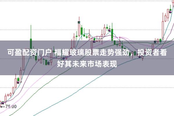 可盈配资门户 福耀玻璃股票走势强劲，投资者看好其未来市场表现