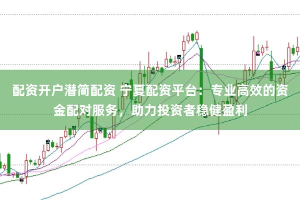 配资开户潜简配资 宁夏配资平台：专业高效的资金配对服务，助力投资者稳健盈利