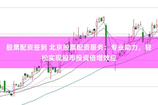 股票配资签到 北京股票配资服务：专业助力，轻松实现股市投资倍增效应