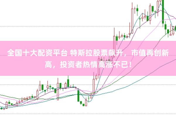 全国十大配资平台 特斯拉股票飙升，市值再创新高，投资者热情高涨不已！