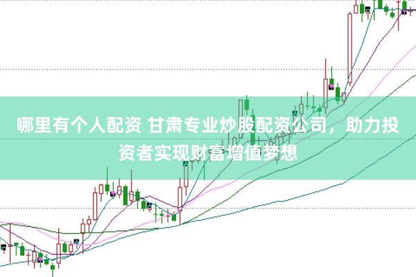哪里有个人配资 甘肃专业炒股配资公司，助力投资者实现财富增值梦想