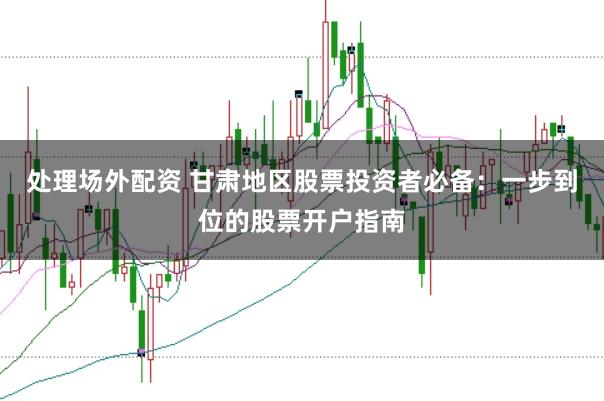 处理场外配资 甘肃地区股票投资者必备：一步到位的股票开户指南
