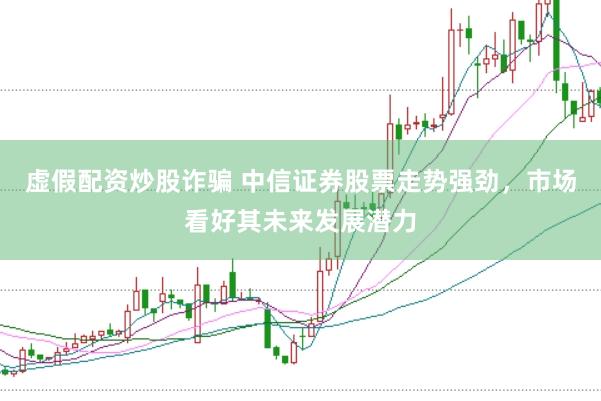 虚假配资炒股诈骗 中信证券股票走势强劲，市场看好其未来发展潜力
