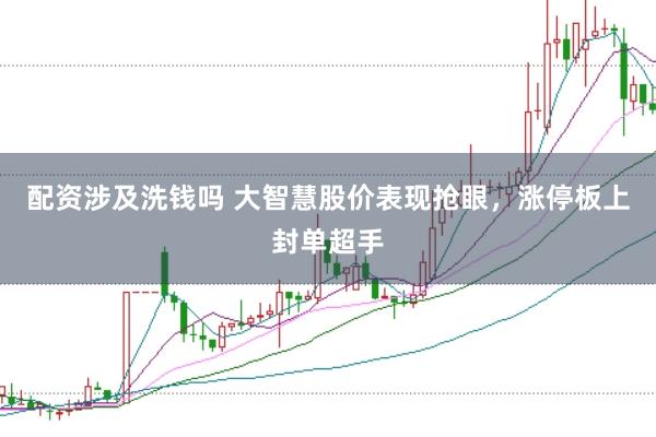 配资涉及洗钱吗 大智慧股价表现抢眼，涨停板上封单超手