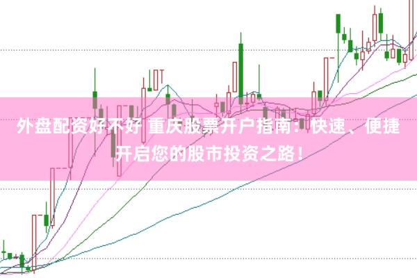 外盘配资好不好 重庆股票开户指南：快速、便捷开启您的股市投资之路！
