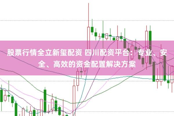 股票行情全立新玺配资 四川配资平台：专业、安全、高效的资金配置解决方案
