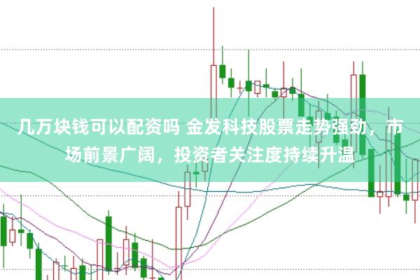 几万块钱可以配资吗 金发科技股票走势强劲，市场前景广阔，投资者关注度持续升温