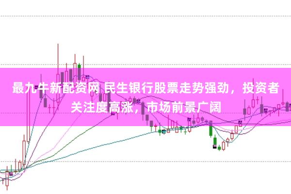 最九牛新配资网 民生银行股票走势强劲，投资者关注度高涨，市场前景广阔