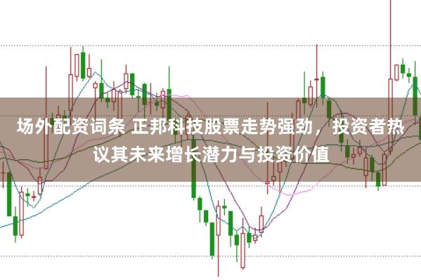场外配资词条 正邦科技股票走势强劲，投资者热议其未来增长潜力与投资价值