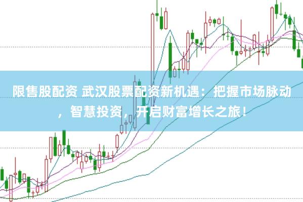 限售股配资 武汉股票配资新机遇：把握市场脉动，智慧投资，开启财富增长之旅！