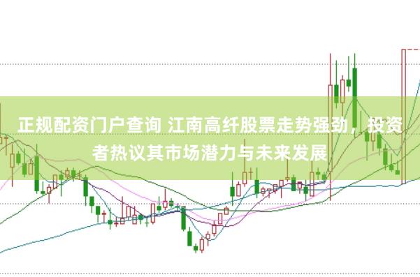 正规配资门户查询 江南高纤股票走势强劲，投资者热议其市场潜力与未来发展