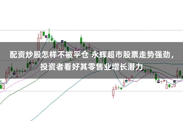 配资炒股怎样不被平仓 永辉超市股票走势强劲，投资者看好其零售业增长潜力