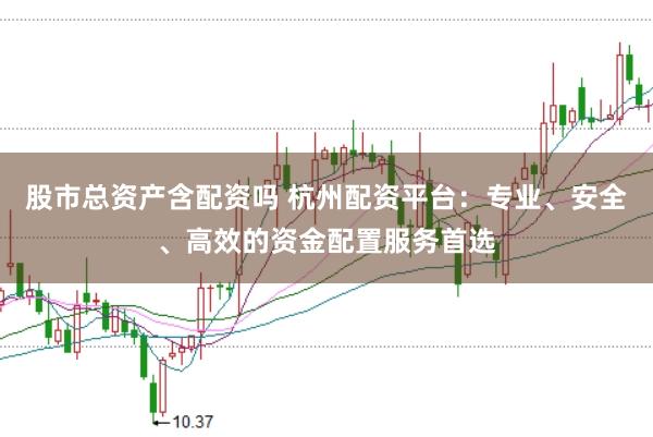 股市总资产含配资吗 杭州配资平台：专业、安全、高效的资金配置服务首选