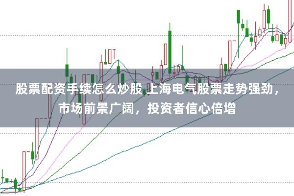 股票配资手续怎么炒股 上海电气股票走势强劲，市场前景广阔，投资者信心倍增