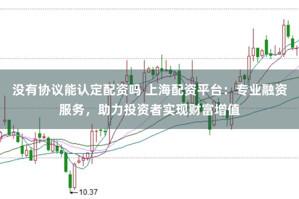 没有协议能认定配资吗 上海配资平台：专业融资服务，助力投资者实现财富增值