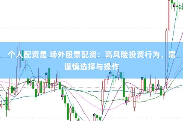 个人配资是 场外股票配资：高风险投资行为，需谨慎选择与操作