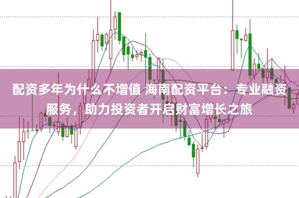 配资多年为什么不增值 海南配资平台：专业融资服务，助力投资者开启财富增长之旅