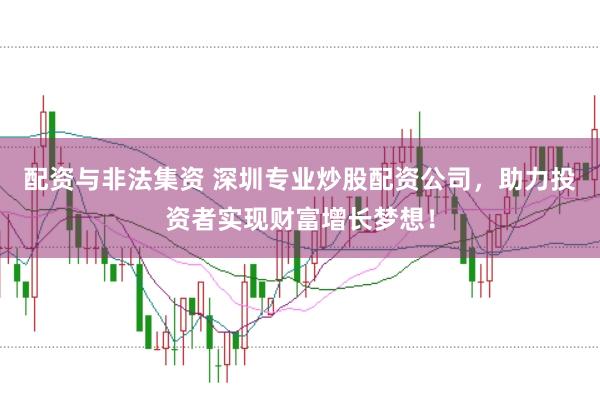 配资与非法集资 深圳专业炒股配资公司，助力投资者实现财富增长梦想！