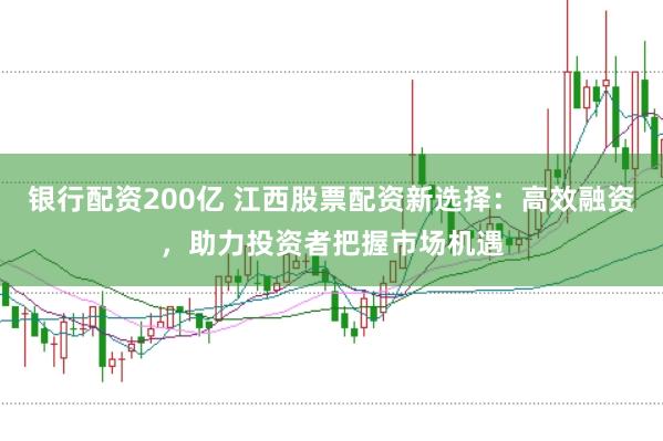 银行配资200亿 江西股票配资新选择：高效融资，助力投资者把握市场机遇