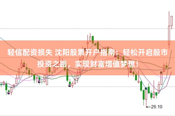 轻信配资损失 沈阳股票开户指南：轻松开启股市投资之路，实现财富增值梦想！