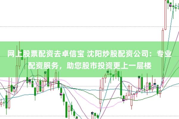 网上股票配资去卓信宝 沈阳炒股配资公司：专业配资服务，助您股市投资更上一层楼