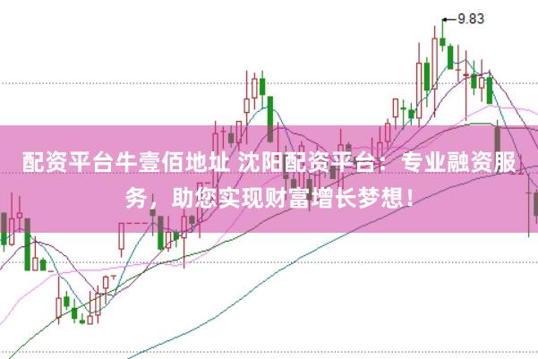配资平台牛壹佰地址 沈阳配资平台：专业融资服务，助您实现财富增长梦想！