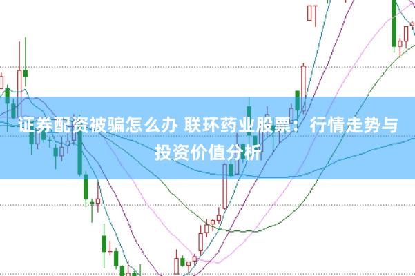 证券配资被骗怎么办 联环药业股票：行情走势与投资价值分析