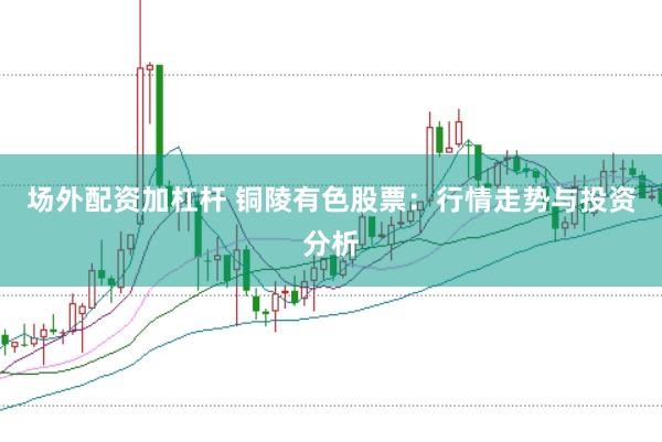 场外配资加杠杆 铜陵有色股票：行情走势与投资分析