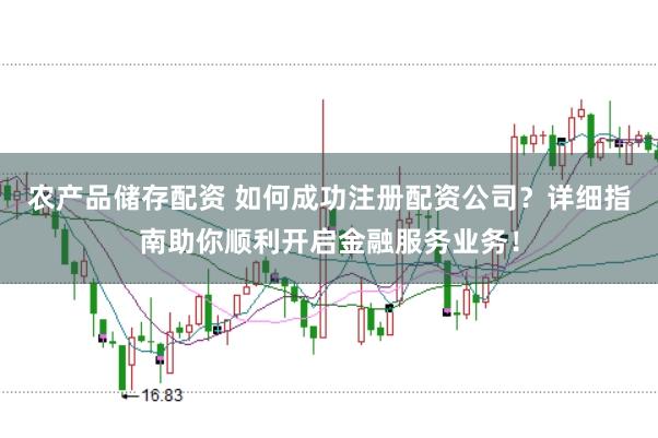 农产品储存配资 如何成功注册配资公司？详细指南助你顺利开启金融服务业务！