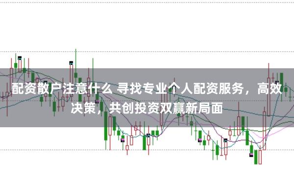 配资散户注意什么 寻找专业个人配资服务，高效决策，共创投资双赢新局面