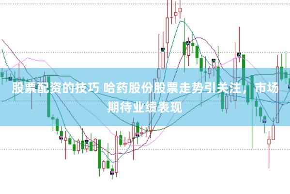 股票配资的技巧 哈药股份股票走势引关注，市场期待业绩表现