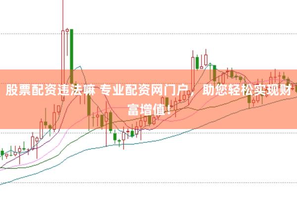 股票配资违法嘛 专业配资网门户，助您轻松实现财富增值！