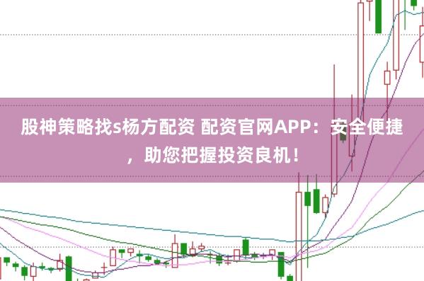 股神策略找s杨方配资 配资官网APP：安全便捷，助您把握投资良机！