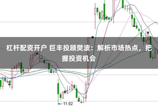 杠杆配资开户 巨丰投顾樊波：解析市场热点，把握投资机会