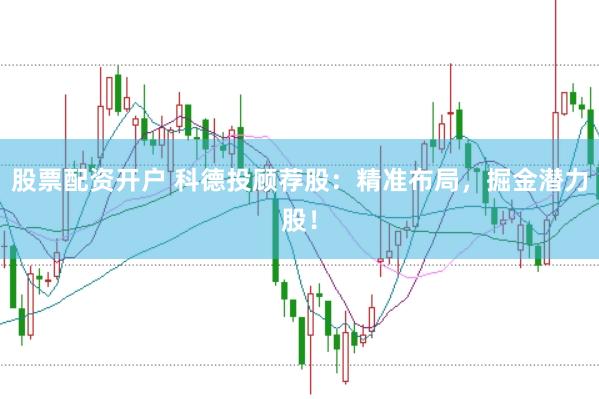 股票配资开户 科德投顾荐股：精准布局，掘金潜力股！