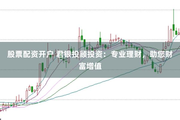 股票配资开户 君银投顾投资：专业理财，助您财富增值
