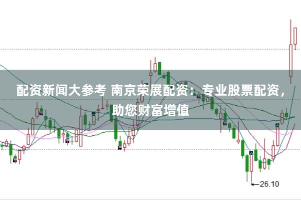 配资新闻大参考 南京荣展配资：专业股票配资，助您财富增值