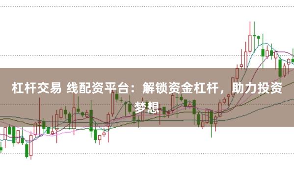 杠杆交易 线配资平台：解锁资金杠杆，助力投资梦想