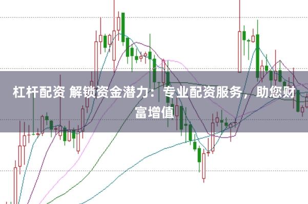杠杆配资 解锁资金潜力：专业配资服务，助您财富增值