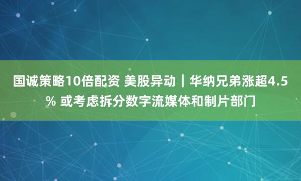 国诚策略10倍配资 美股异动｜华纳兄弟涨超4.5% 或考虑拆分数字流媒体和制片部门