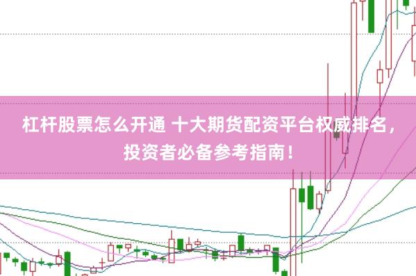 杠杆股票怎么开通 十大期货配资平台权威排名，投资者必备参考指南！