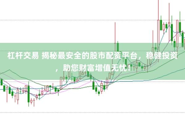 杠杆交易 揭秘最安全的股市配资平台，稳健投资，助您财富增值无忧！