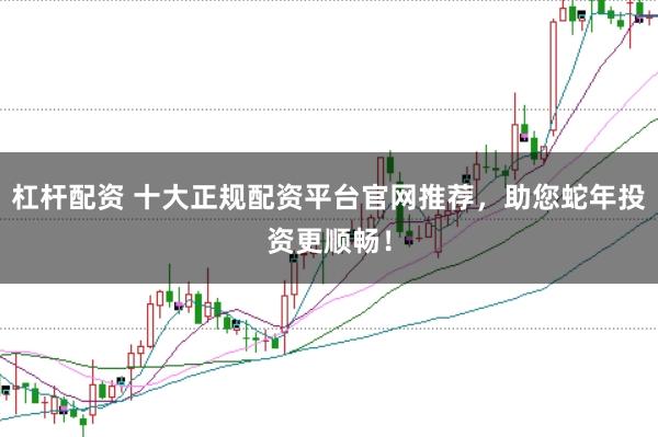 杠杆配资 十大正规配资平台官网推荐，助您蛇年投资更顺畅！