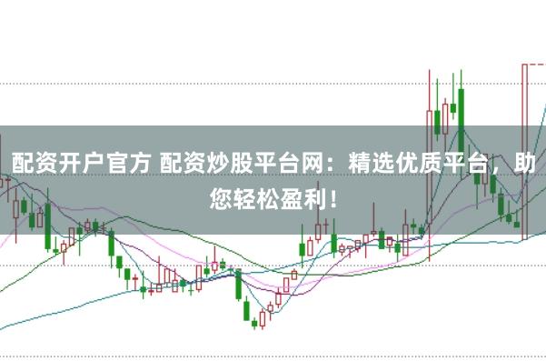 配资开户官方 配资炒股平台网：精选优质平台，助您轻松盈利！
